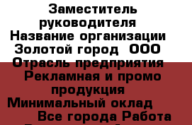 Заместитель руководителя › Название организации ­ Золотой город, ООО › Отрасль предприятия ­ Рекламная и промо-продукция › Минимальный оклад ­ 35 000 - Все города Работа » Вакансии   . Адыгея респ.,Адыгейск г.